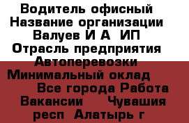 Водитель офисный › Название организации ­ Валуев И.А, ИП › Отрасль предприятия ­ Автоперевозки › Минимальный оклад ­ 32 000 - Все города Работа » Вакансии   . Чувашия респ.,Алатырь г.